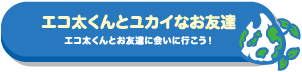 エコ太くんとユカイなお友達