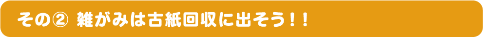 その② 雑がみは古紙回収に出そう！！