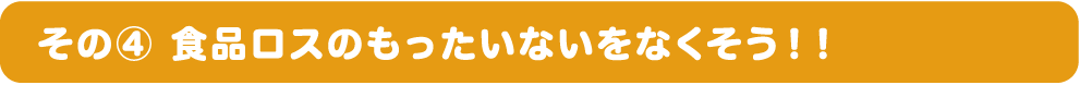 その④ 食品ロスのもったいないをなくそう！！