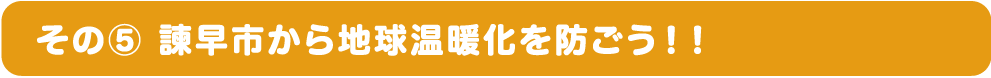 その⑤ 諫早市から地球温暖化を防ごう！！